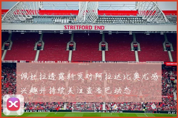 佩杜拉透露科莫对阿拉达比奥尤感兴趣并持续关注查洛巴动态