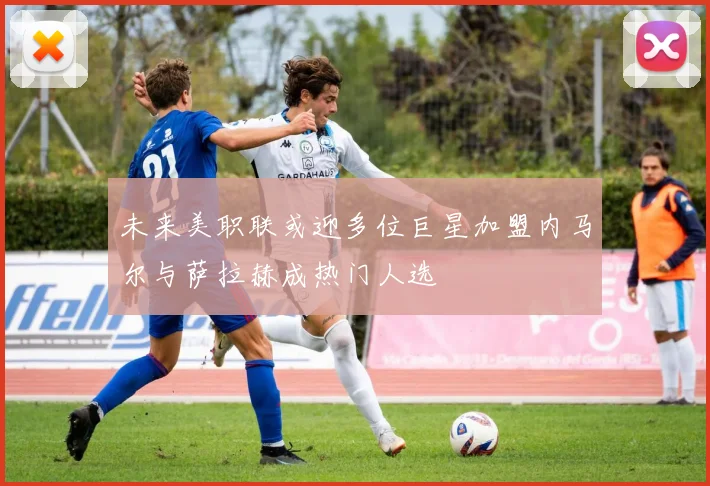 未来美职联或迎多位巨星加盟内马尔与萨拉赫成热门人选