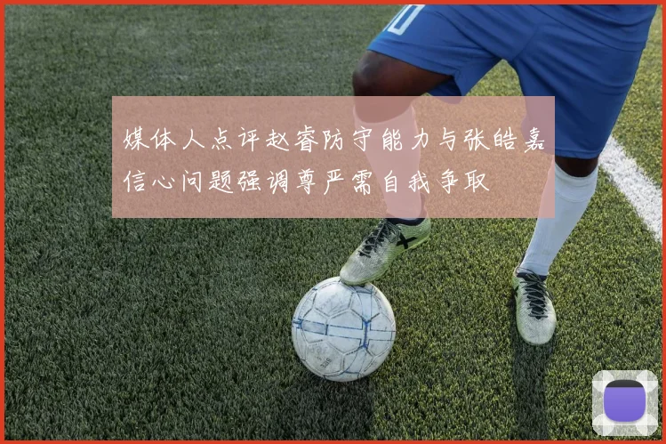 媒体人点评赵睿防守能力与张皓嘉信心问题强调尊严需自我争取