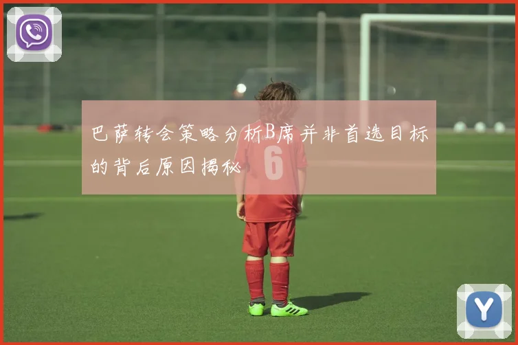 巴萨转会策略分析B席并非首选目标的背后原因揭秘