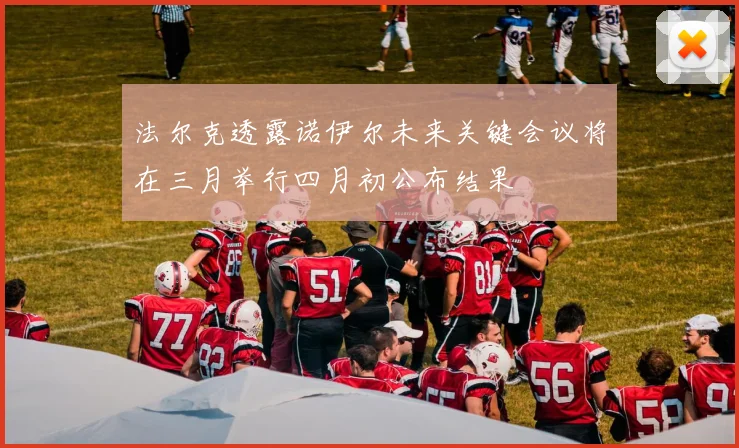 法尔克透露诺伊尔未来关键会议将在三月举行四月初公布结果