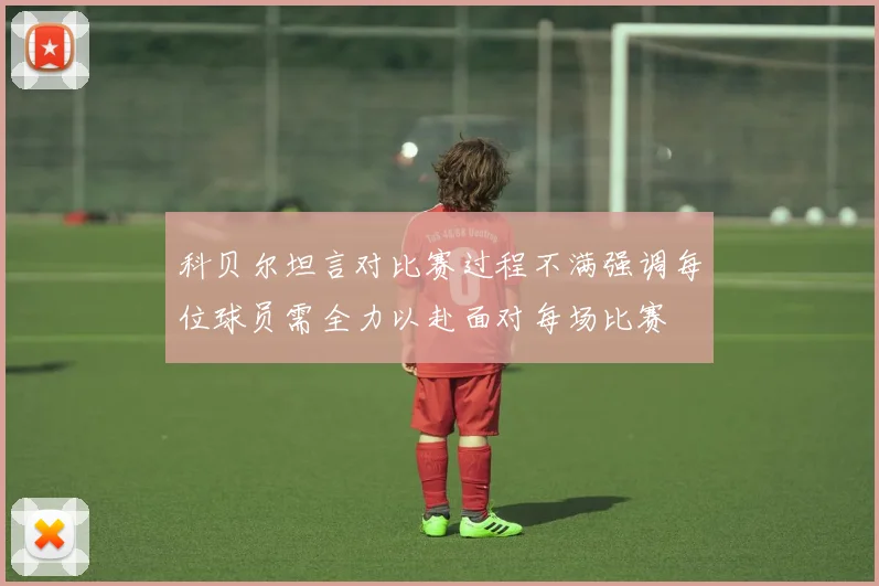 科贝尔坦言对比赛过程不满强调每位球员需全力以赴面对每场比赛