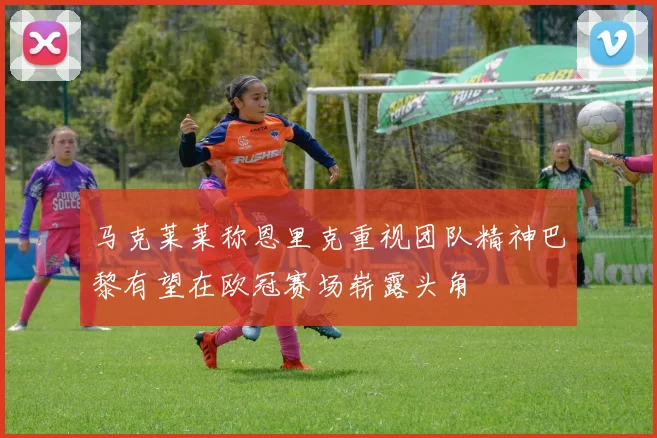 马克莱莱称恩里克重视团队精神巴黎有望在欧冠赛场崭露头角