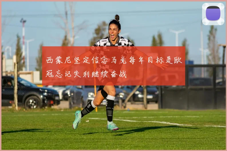西蒙尼坚定信念马竞每年目标是欧冠忘记失利继续奋战