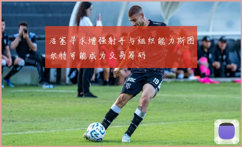 活塞寻求增强射手与组织能力斯图尔特可能成为交易筹码