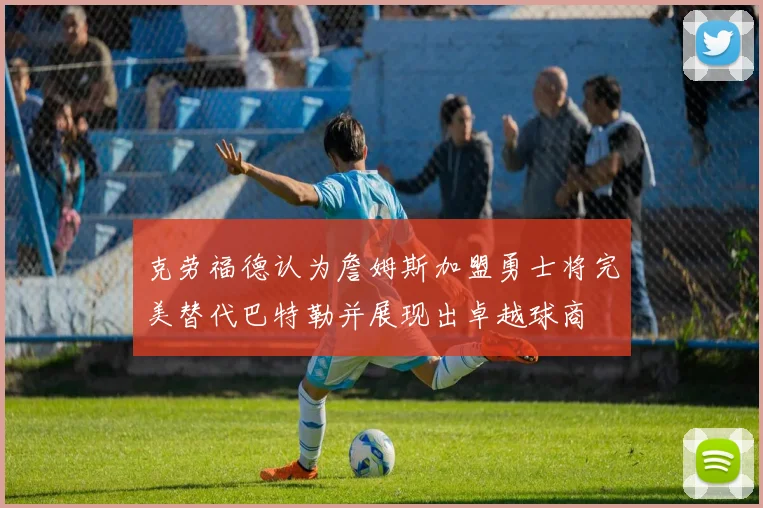 克劳福德认为詹姆斯加盟勇士将完美替代巴特勒并展现出卓越球商