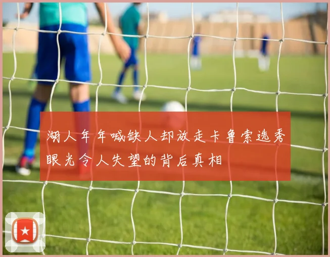 湖人年年喊缺人却放走卡鲁索选秀眼光令人失望的背后真相