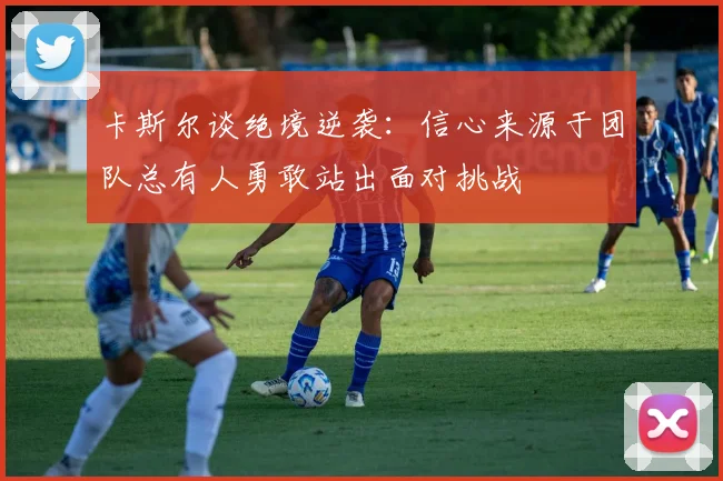 卡斯尔谈绝境逆袭：信心来源于团队总有人勇敢站出面对挑战