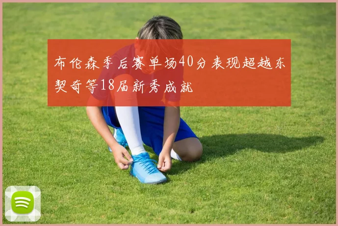 布伦森季后赛单场40分表现超越东契奇等18届新秀成就